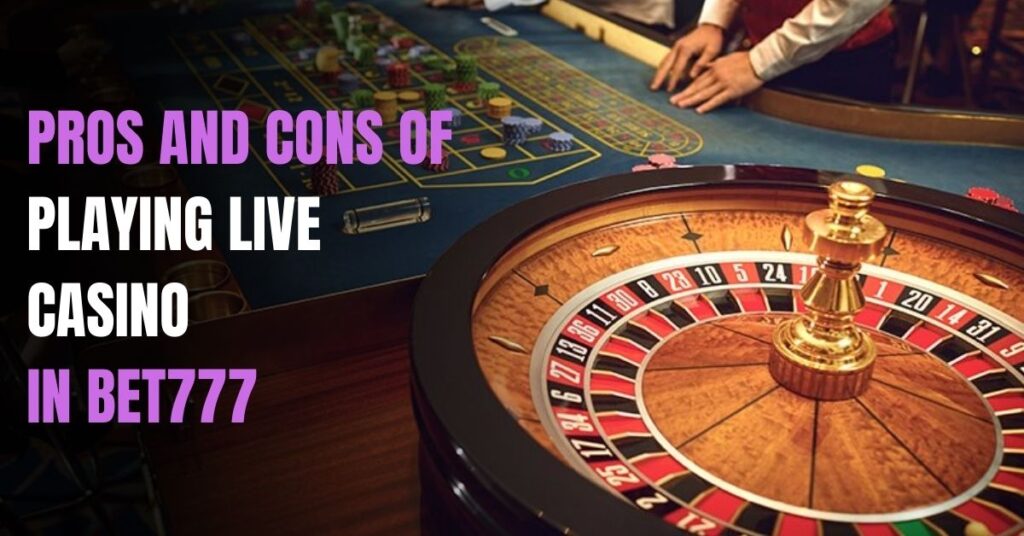 Pros and Cons of Playing Live Casino in Bet777